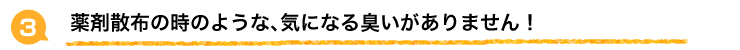 薬剤散布の時のような、気になる臭いがありません!