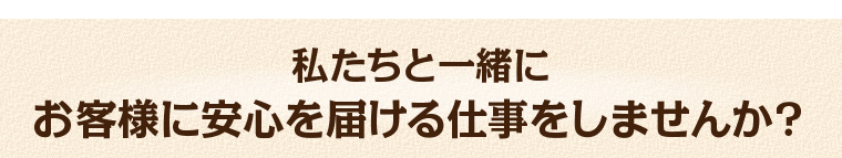私たちと一緒にお客様に安心を届ける仕事をしませんか？