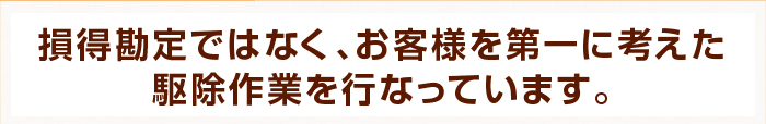 損得勘定ではなく、お客様を第一に考えた駆除作業を行なっています。