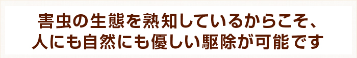 害虫の生態を熟知しているからこそ、人にも自然にも優しい駆除が可能です