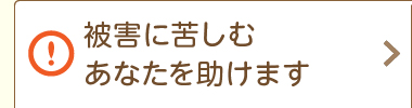 被害に苦しむあなたを助けます