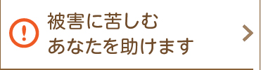 被害に苦しむあなたを助けます