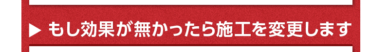 もし効果が無かったら施工を変更します