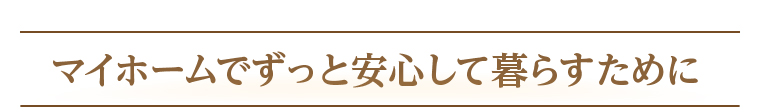 マイホームでずっと安心して暮らすために