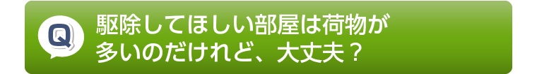 駆除してほしい部屋は荷物が多いのだけれど、大丈夫?