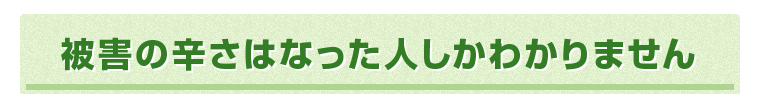 被害の辛さはなった人しかわかりません