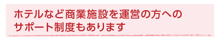 ホテルなど商業施設を運営の方へのサポート制度もあります