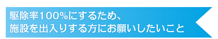 駆除率100%にするため、施設を出入りする方にお願いしたいこと
